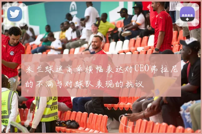 米兰球迷高举横幅表达对CEO弗拉尼的不满与对球队表现的抗议