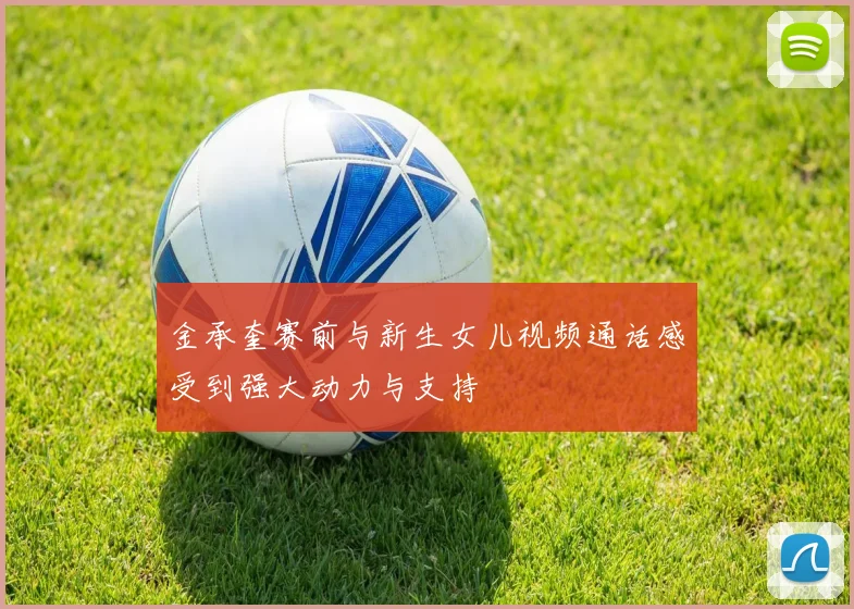 金承奎赛前与新生女儿视频通话感受到强大动力与支持