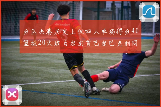 分区决赛历史上仅四人单场得分40篮板20文班马尔龙贾巴尔巴克利同台竞技