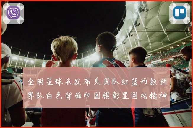 全明星球衣发布美国队红蓝两款世界队白色背面印国旗彰显团结精神
