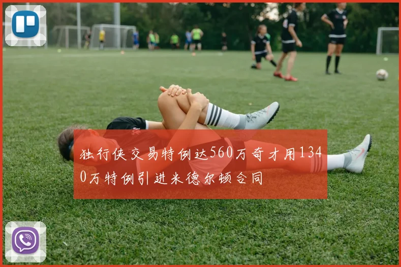 独行侠交易特例达560万奇才用1340万特例引进米德尔顿合同