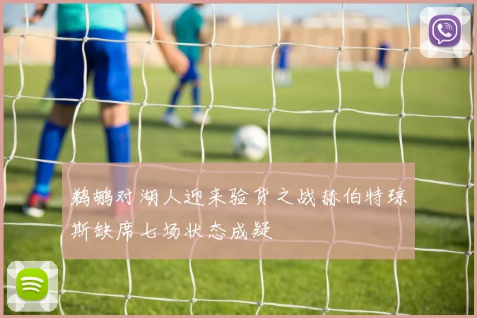 鹈鹕对湖人迎来验货之战赫伯特琼斯缺席七场状态成疑
