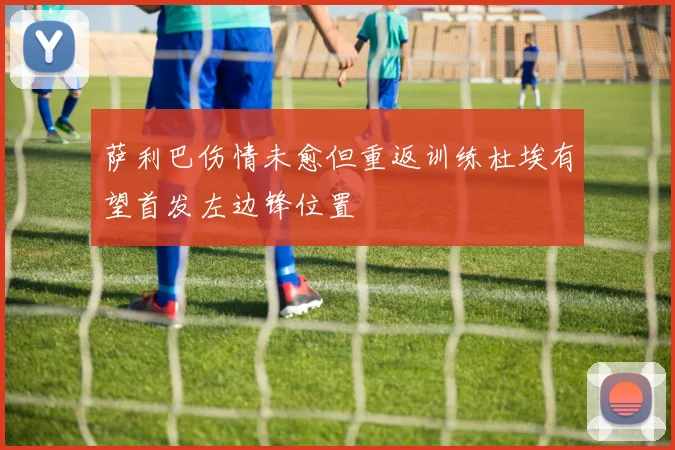 萨利巴伤情未愈但重返训练杜埃有望首发左边锋位置