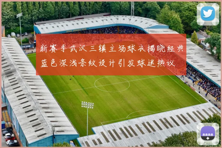新赛季武汉三镇主场球衣揭晓经典蓝色深浅条纹设计引发球迷热议