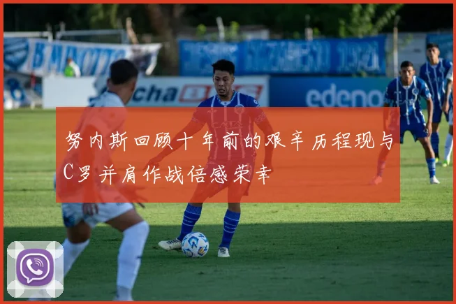 努内斯回顾十年前的艰辛历程现与C罗并肩作战倍感荣幸