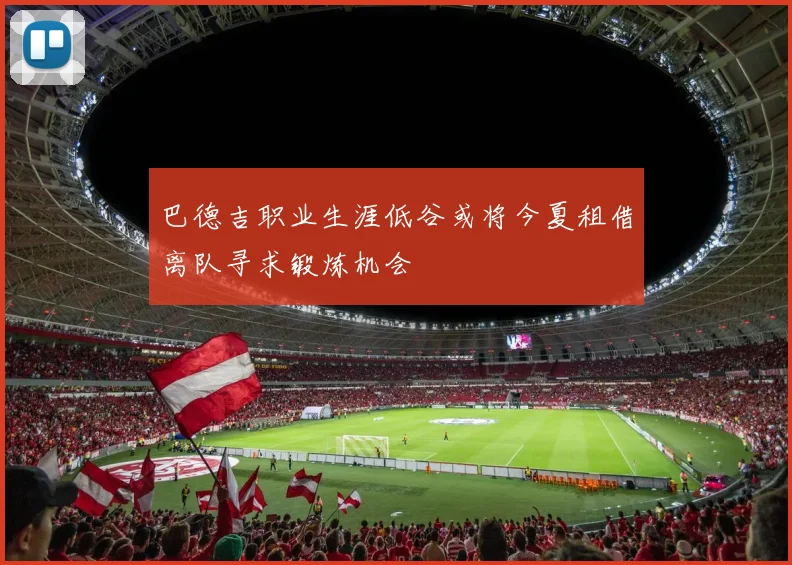 巴德吉职业生涯低谷或将今夏租借离队寻求锻炼机会