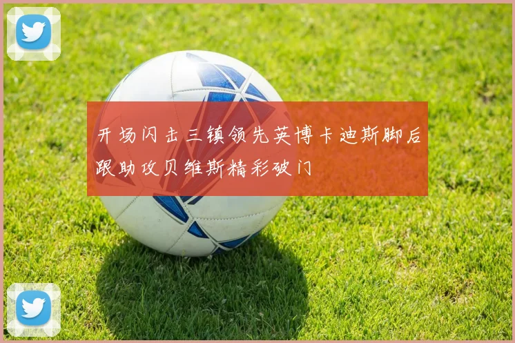 开场闪击三镇领先英博卡迪斯脚后跟助攻贝维斯精彩破门