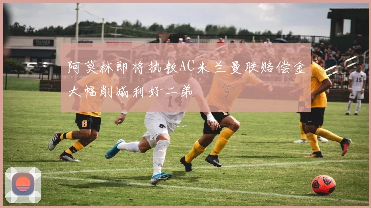 阿莫林即将执教AC米兰曼联赔偿金大幅削减利好二弟