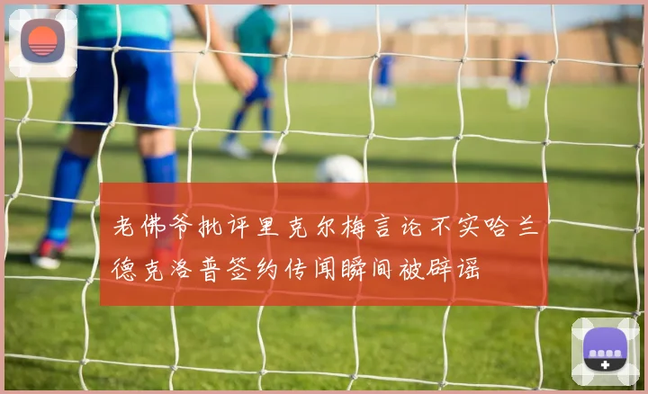 老佛爷批评里克尔梅言论不实哈兰德克洛普签约传闻瞬间被辟谣