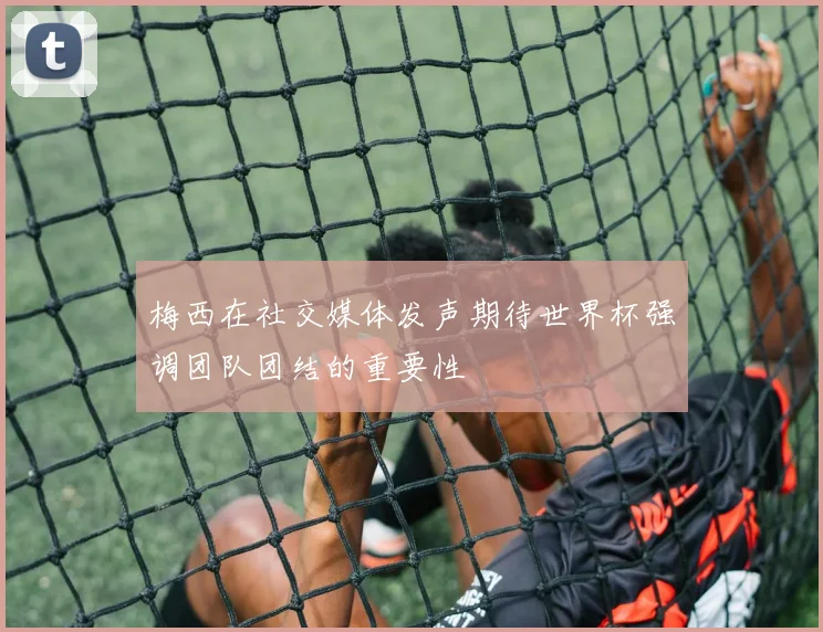梅西在社交媒体发声期待世界杯强调团队团结的重要性