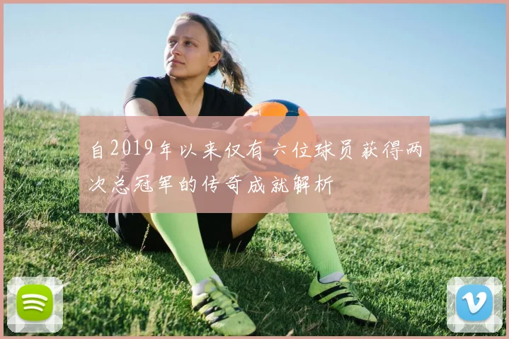 自2019年以来仅有六位球员获得两次总冠军的传奇成就解析