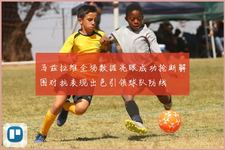 马兹拉维全场数据亮眼成功抢断解围对抗表现出色引领球队防线