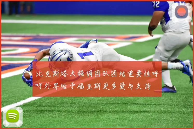 比克斯塔夫强调团队团结重要性呼吁外界给予福克斯更多爱与支持