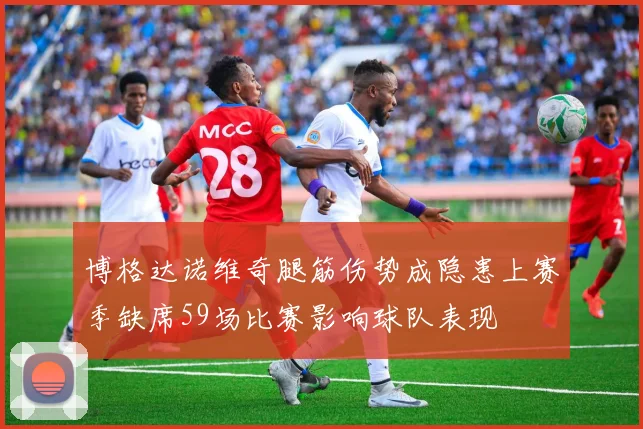 博格达诺维奇腿筋伤势成隐患上赛季缺席59场比赛影响球队表现
