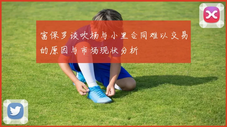 富保罗谈吹杨与小里合同难以交易的原因与市场现状分析