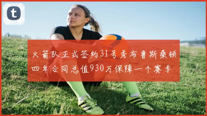 火箭队正式签约31号秀布鲁斯桑顿四年合同总值930万保障一个赛季