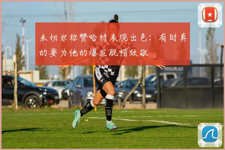 米切尔称赞哈特表现出色：有时真的要为他的爆发脱帽致敬