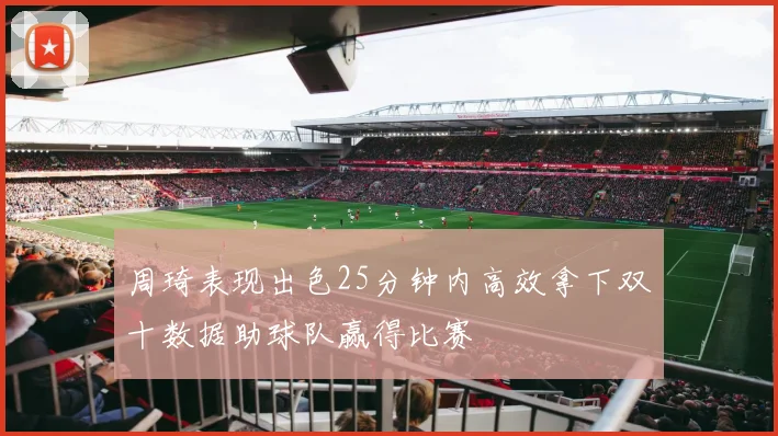 周琦表现出色25分钟内高效拿下双十数据助球队赢得比赛