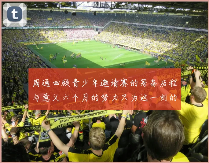 周通回顾青少年邀请赛的筹备历程与意义六个月的努力只为这一刻的精彩