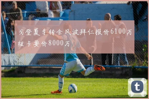 戈登夏季转会风波拜仁报价6100万纽卡要价8000万