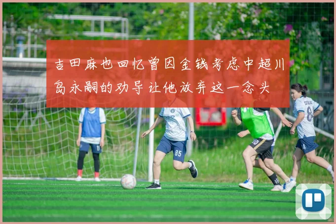 吉田麻也回忆曾因金钱考虑中超川岛永嗣的劝导让他放弃这一念头