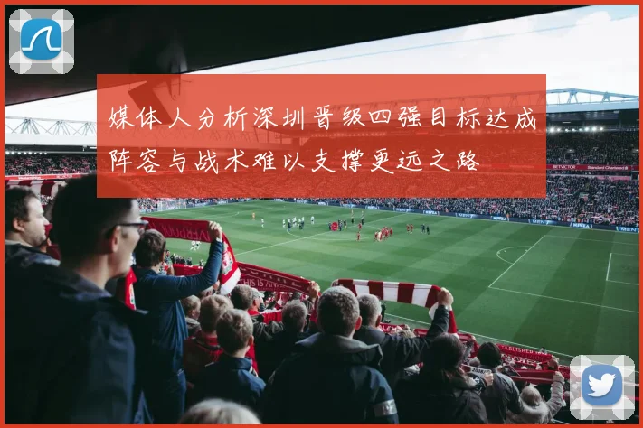 媒体人分析深圳晋级四强目标达成阵容与战术难以支撑更远之路