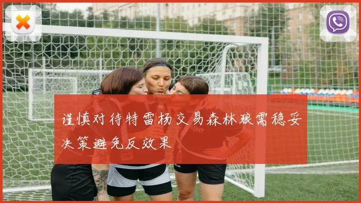 谨慎对待特雷杨交易森林狼需稳妥决策避免反效果