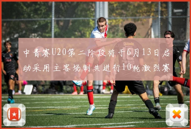 中青赛U20第二阶段将于6月13日启动采用主客场制共进行10轮激烈赛事