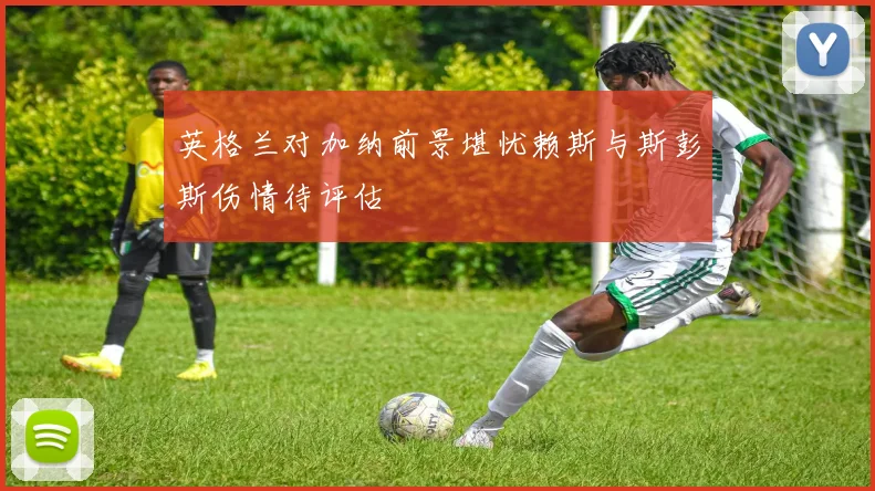 英格兰对加纳前景堪忧赖斯与斯彭斯伤情待评估