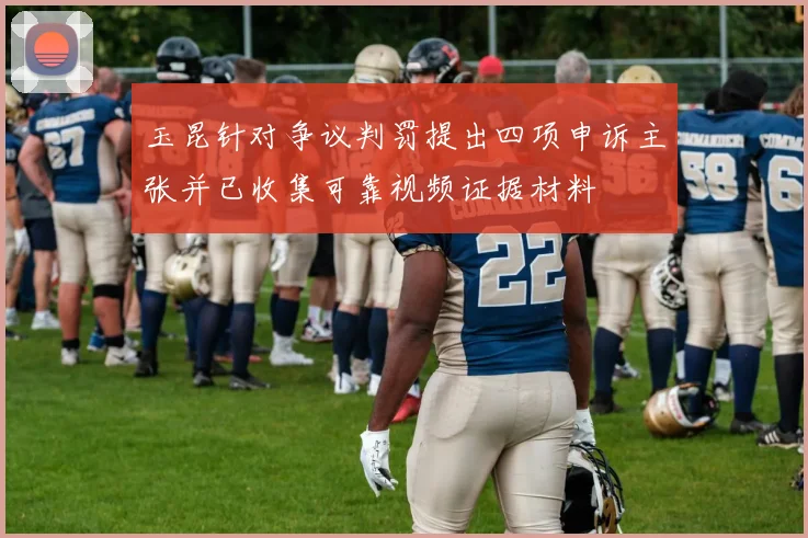 玉昆针对争议判罚提出四项申诉主张并已收集可靠视频证据材料