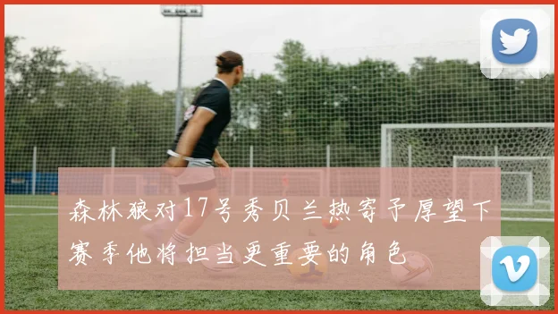 森林狼对17号秀贝兰热寄予厚望下赛季他将担当更重要的角色