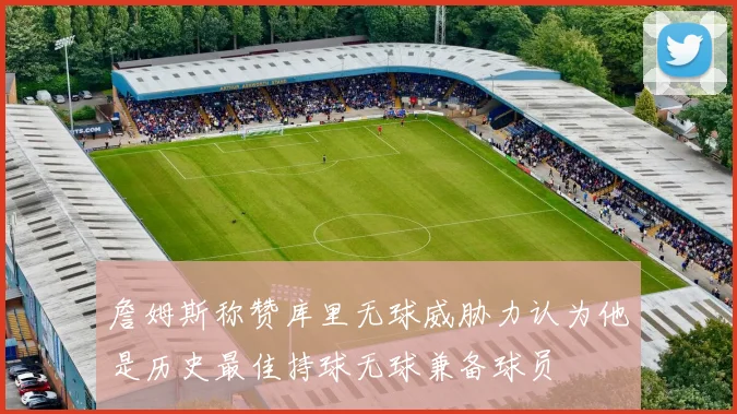 詹姆斯称赞库里无球威胁力认为他是历史最佳持球无球兼备球员